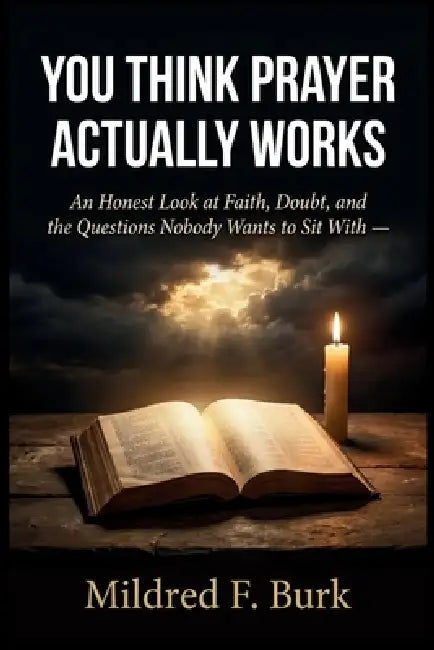 You Think Prayer Actually Works: An Honest Look at Faith, Doubt, and the Questions Nobody Wants to Sit With by Mildred F. Burk