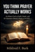 You Think Prayer Actually Works: An Honest Look at Faith, Doubt, and the Questions Nobody Wants to Sit With by Mildred F. Burk