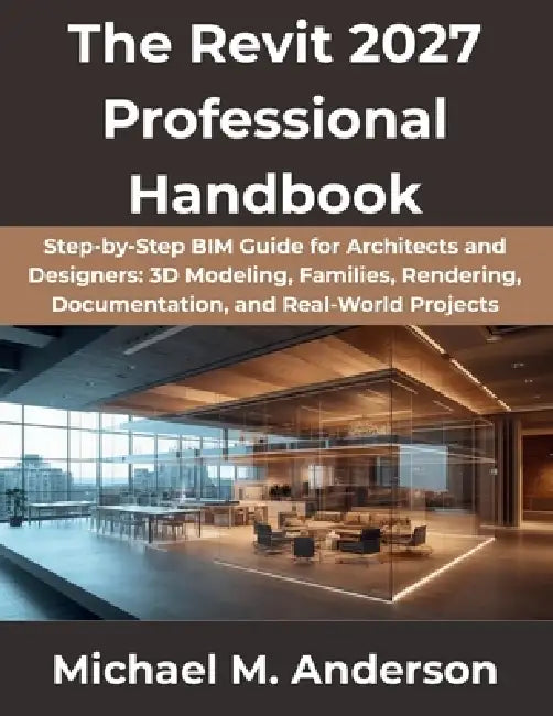 The Revit 2027 Professional Handbook: Step-by-Step BIM Guide for Architects and Designers: 3D Modeling, Families, Rendering, Documentation, and Real-W by Michael M. Anderson