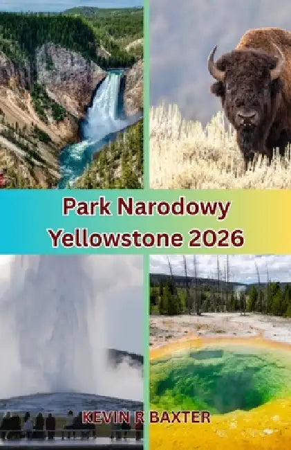 Park Narodowy Yellowstone 2026: Czego większośc podróżników nie dostrzega - ukryte perelki i nieopowiedziane przeżycia w Yellowsto by Kevin R. Baxter