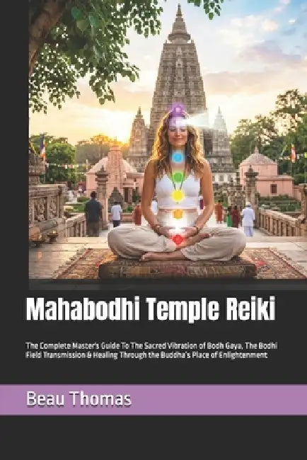 Mahabodhi Temple Reiki: The Complete Master's Guide To The Sacred Vibration of Bodh Gaya, The Bodhi Field Transmission & Healing Through the Buddha's by Beau James Thomas