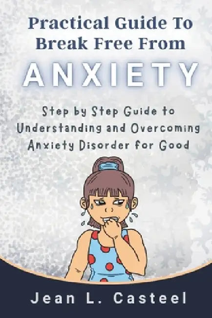 Practical Guide To Break Free From Anxiety: Step by Step Guide to Understanding and Overcoming Anxiety Disorder for Good by Jean L. Casteel