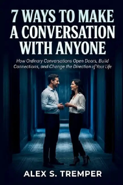 7 Ways to Make a Conversation with Anyone: How Ordinary Conversations Open Doors, Build Connections, and Change the Direction of Your Life by Alex S. Tremper