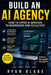Build an AI Agency: How to Offer AI Services to Businesses and Scale Fast by Ryan Blake