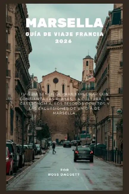 Guía de Viaje de Marsella Francia 2026: Guía sencilla para explorar las playas, la cultura, la comida, los lugares ocultos y las excursiones de un día by Ross Daggett