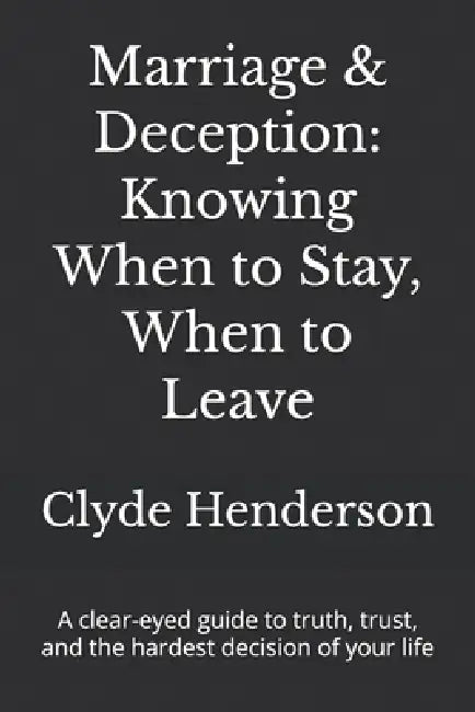 Marriage & Deception: Knowing When to Stay, When to Leave: A clear-eyed guide to truth, trust, and the hardest decision of your life by Clyde Edwin Henderson