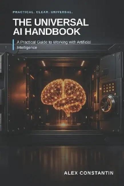 The Universal AI Handbook: A Practical Guide to Working with Artificial Intelligence by Alex Constantin
