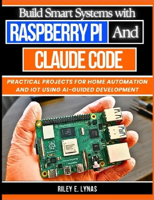 Build Smart Systems with Raspberry Pi and Claude Code: Practical Projects for Home Automation and IoT Using AI-Guided Development by Riley E. Lynas