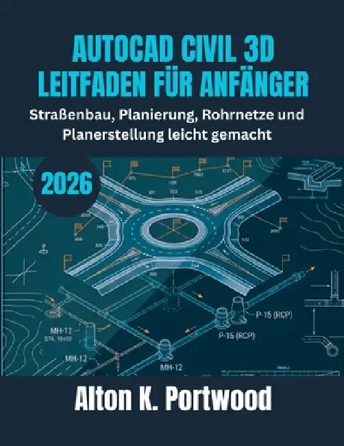 AutoCAD Civil 3D Leitfaden Für Anfänger: Straßenbau, Planierung, Rohrnetze und Planerstellung leicht gemacht by Alton K. Portwood