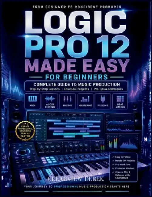 Logic Pro 12 Made Easy for Beginners: Complete Guide to Music Production Mastery with Step-by-Step Lessons on MIDI, Editing Audio, Beats, and Building by Clearview Derek