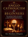 Anglo-Catholicism for Beginners: Clear and Practical Guide to the Eucharist, Sacred Worship, and Ancient Tradition for Deeper Faith and Confident Part by Matthew Ellington
