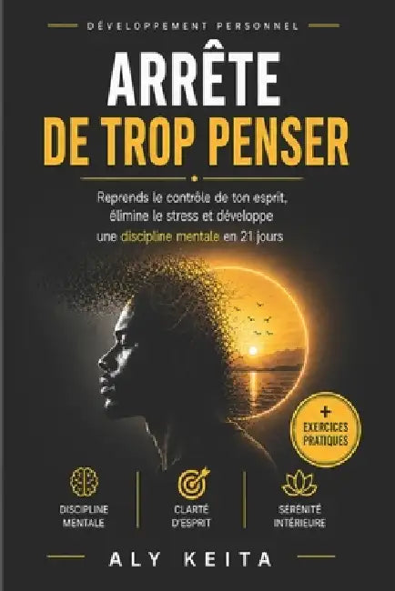 Arrête de Trop Penser: La Méthode en 21 Jours Pour Calmer Ton Mental, Vaincre l'Anxiété et Reprendre le Contrôle de Ta Vie: Le Guide Pratique Pour Se by Aly Keita