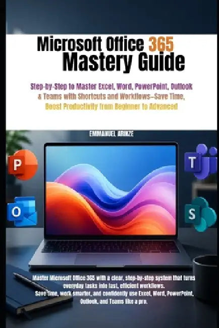 Microsoft Office 365 Mastery Guide: Step-by-Step to Master Excel, Word, PowerPoint, Outlook & Teams with Shortcuts and Workflows-Save Time, Boost Prod by Emmanuel Arinze