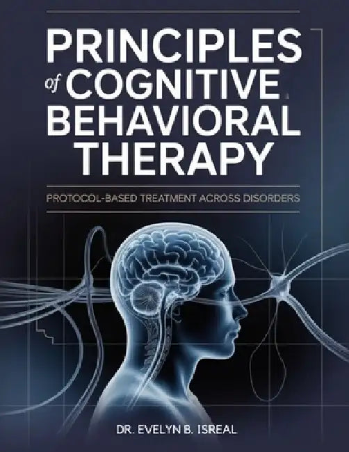 Principles of Cognitive Behavioral Therapy: Protocol-Based Treatment Across Disorders by Evelyn B. Isreal
