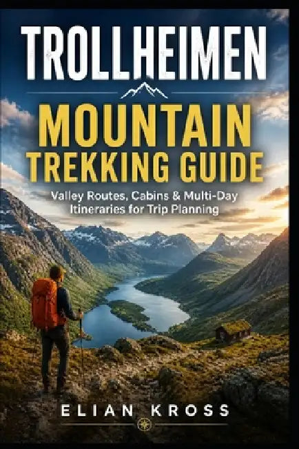 Trollheimen Mountain Trekking Guide: Valley Routes, Cabins & Multi-Day Itineraries for Trip Planning by Elian Kross