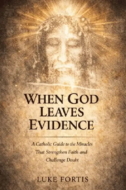 When God Leaves Evidence: A Catholic Guide to the Miracles That Strengthen Faith and Challenge Doubt by Luke Fortis