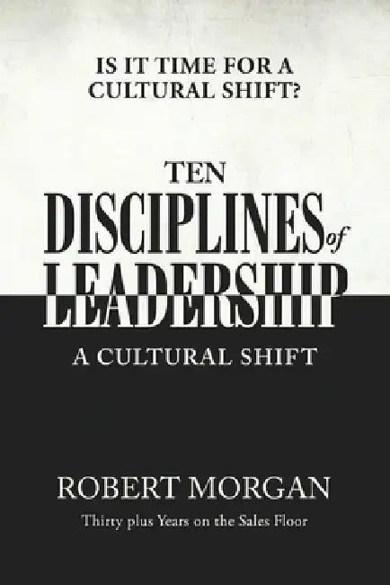 Ten Disciplines of Leadership: Is It Time for a Cultural Shift by Robert Morgan