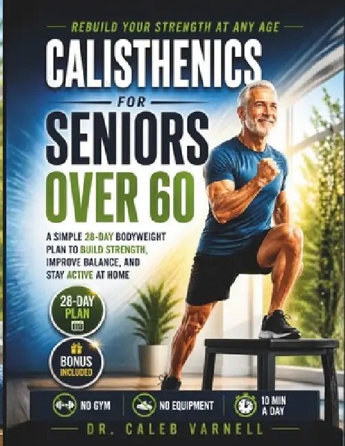 Calisthenics for Seniors Over 60: A Simple 28-Day Bodyweight Plan to Build Strength, Improve Balance, and Stay Active at Home by Caleb Varnell