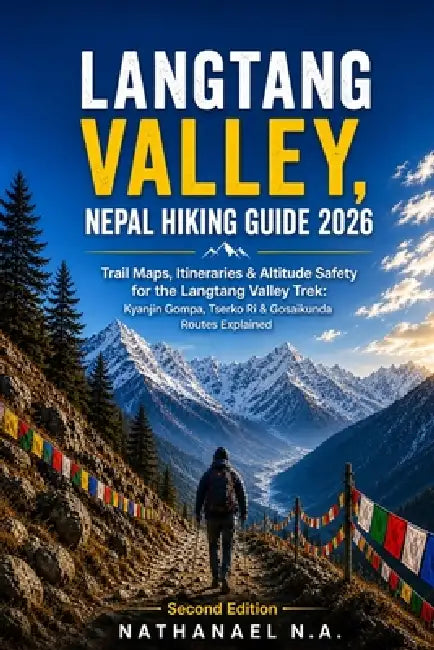 Langtang Valley, Nepal Hiking Guide 2026: Trail Maps, Itineraries & Altitude Safety for the Langtang Valley Trek: Kyanjin Gompa, Tserko Ri & Gosaikund by Nathanael N. a.