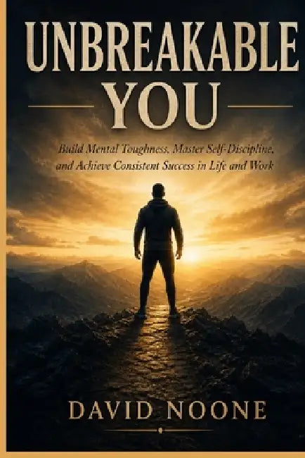 Unbreakabe You: Build Mental Toughness, Master Self-Discipline, and Achieve Consistent Success in Life and Work by David Noone