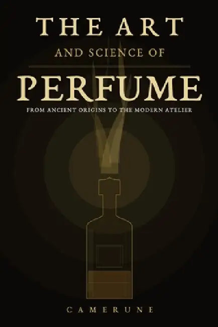 The Art and Science of Perfume: History, Olfaction Science, Fragrance Families, the Great Perfumers, Raw Materials, and How to Buy with Confidence - 6 by Camerune Perfume Atelier