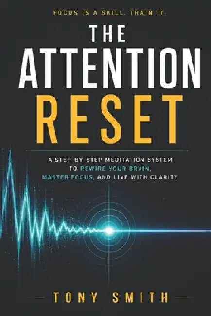 The Attention Reset: A Step-by-Step Meditation System to Rewire Your Brain, Master Focus, and Live with Clarity by Tony Smith