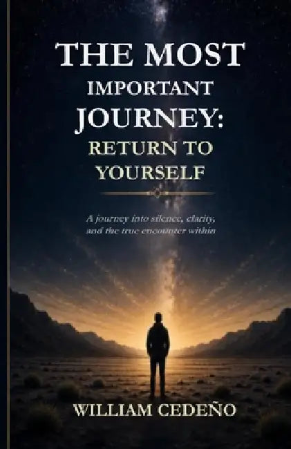 The Most Important Journey: Return to Yourself: A journey into silence, clarity, and the true encounter within by William Orlando Cedeno