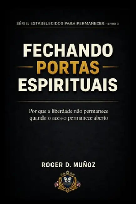 Fechando Portas Espirituais: Por que a liberdade não permanece quando o acesso permanece aberto by Roger D. Muñoz