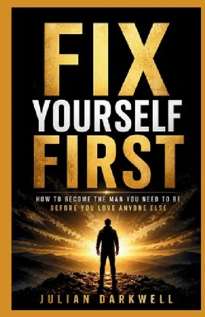 Fix Yourself First: How to Become the Man You Need to Be Before You Love Anyone Else by Julian Darkwell