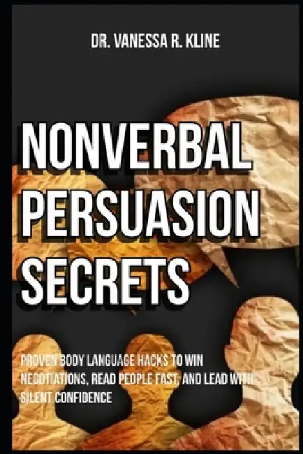Nonverbal Persuasion Secrets: Proven Body Language Hacks to Win Negotiations, Read People Fast, and Lead with Silent Confidence by Vanessa R. Kline