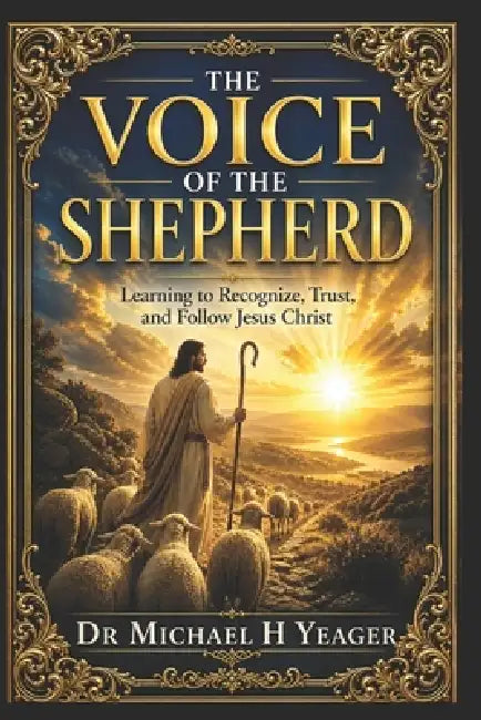 The Voice of the Shepherd: Learning to Recognize, Trust, and Follow Jesus Christ by Michael H. Yeager