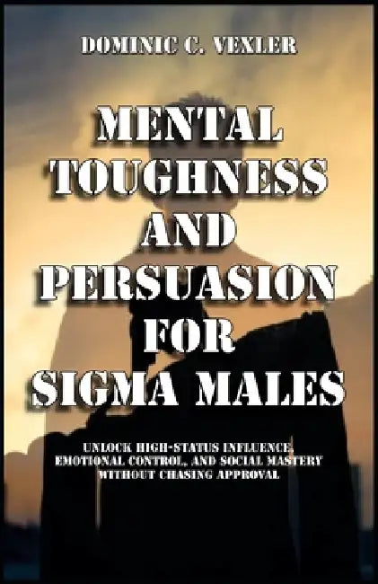 Mental Toughness and Persuasion for Sigma Males by Dominic C. Vexler