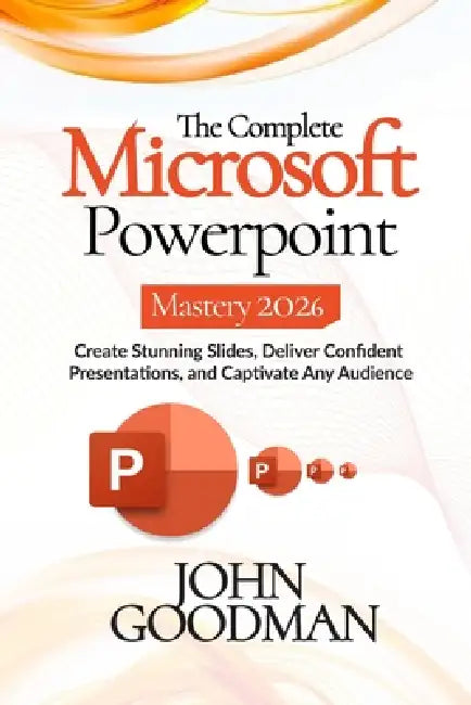 The Complete Microsoft Powerpoint Mastery 2026: Create Stunning Slides, Deliver Confident Presentations, And Captivate Any Audience. by John Goodman