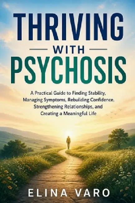 Thriving with Psychosis: A Practical Guide to Finding Stability, Managing Symptoms, Rebuilding Confidence, Strengthening Relationships, and Creating a by Elina Varo