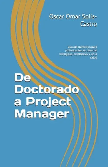 De Doctorado a Project Manager: Guía de transición para profesionales de ciencias biológicas, biomédicas y de la salud by Oscar Omar Solís-Castro