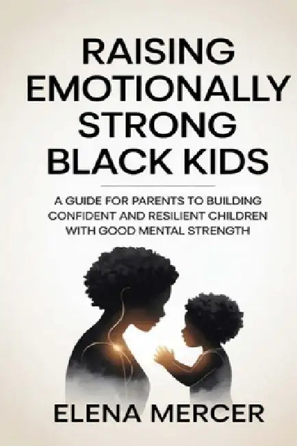 Raising Emotionally Strong Black Kids: A Guide for Parents to Building Confident and Resilient Children with Healthy Mindsets by Elena Mercer