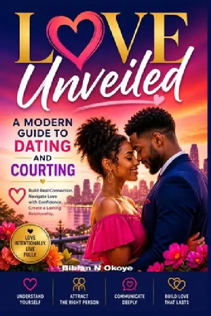 Love Unveiled: A Modern Guide to Dating and Courting. by Bibian N. Okoye