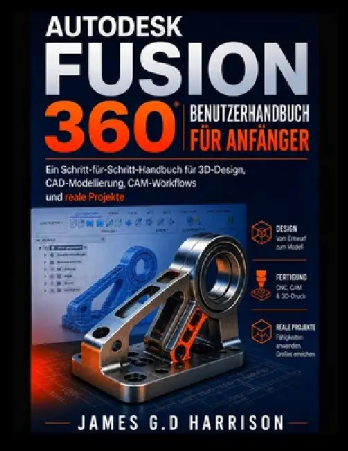 Autodesk Fusion 360 Benutzerhandbuch Für Anfänger: Ein Schritt-für-Schritt-Handbuch für 3D-Design, CAD-Modellierung, CAM-Workflows und reale Projekte by James G. D. Harrison