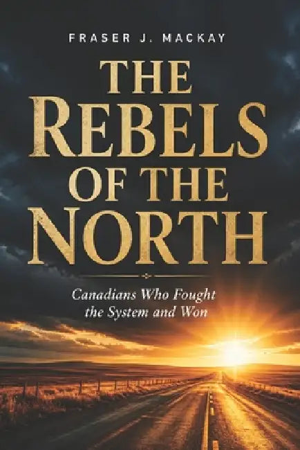 The Rebels of the North: Canadians Who Fought the System and Won by Fraser J. MacKay