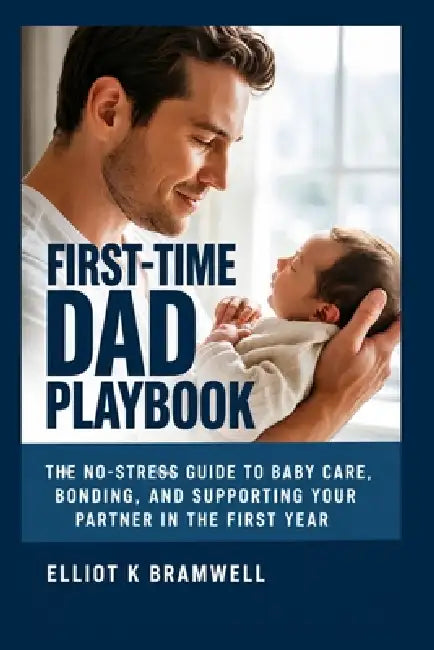 First-Time Dad Playbook: The No-Stress Guide to Baby Care, Bonding, and Supporting Your Partner in the First Year by Elliot K. Bramwell