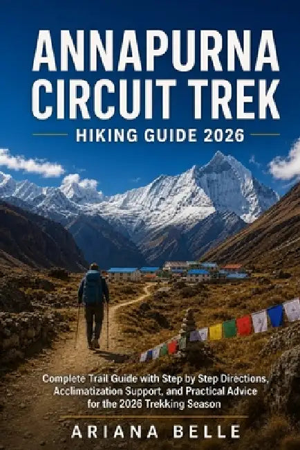 Annapurna Circuit Trek Hiking Guide 2026: Complete Trail Guide with Step by Step Directions, Acclimatization Support, and Practical Advice for the 202 by Ariana Belle
