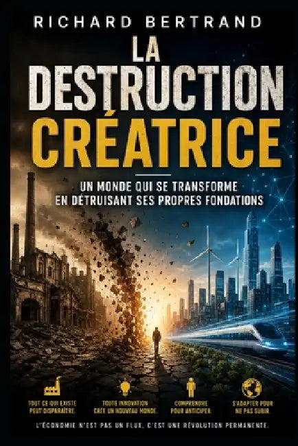 La Destruction Creatrice: Un monde qui se transforme en detruisant ses propres fondations by Richard Bertrand