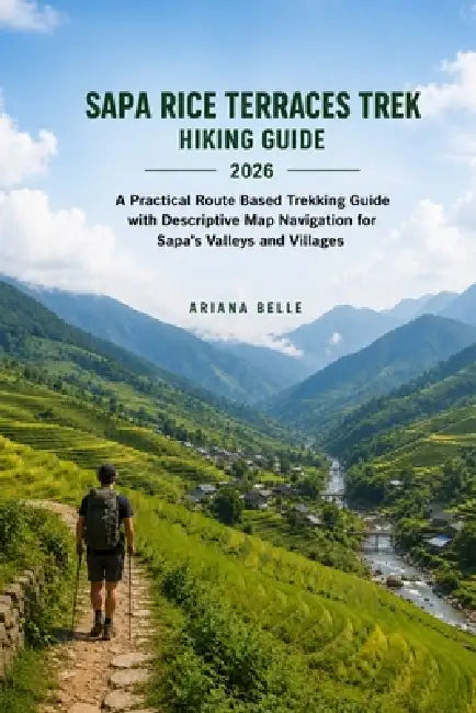 Sapa Rice Terraces Trek Hiking Guide 2026: A Practical Route Based Trekking Guide with Descriptive Map Navigation for Sapa's Valleys and Villages by Ariana Belle