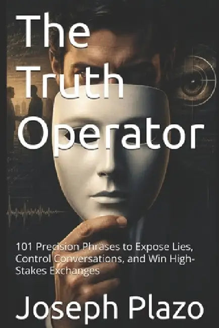 The Truth Operator: 101 Precision Phrases to Expose Lies, Control Conversations, and Win High-Stakes Exchanges by Joseph Plazo
