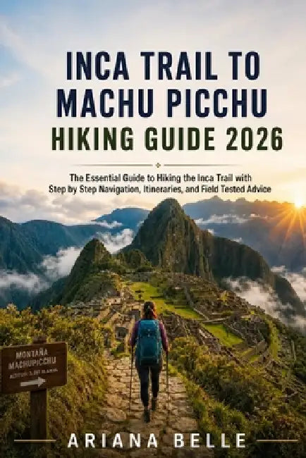 Inca Trail to Machu Picchu Hiking Guide 2026: The Essential Guide to Hiking the Inca Trail with Step by Step Navigation, Itineraries, and Field Tested by Ariana Belle