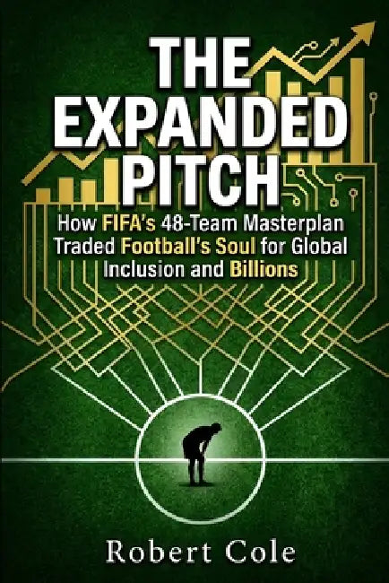 The Expanded Pitch: How FIFA's 48-Team Masterplan Traded Football's Soul for Global Inclusion and Billions by Robert Cole