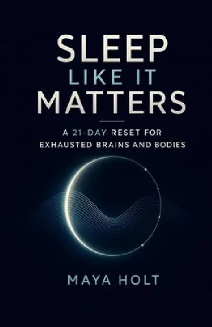 Sleep Like It Matters: A 21-Day Reset for Exhausted Brains and Bodies by Maya Holt