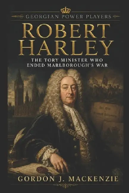 Robert Harley: The Tory Minister Who Ended Marlborough's War by Gordon J. MacKenzie