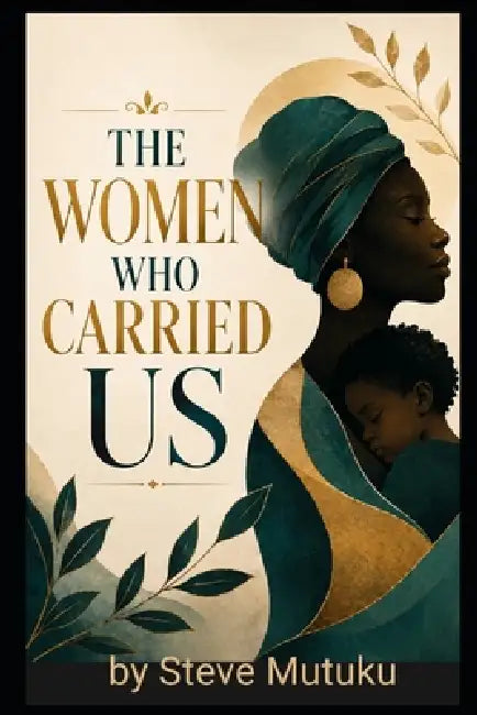 The Women Who Carried Us: Single Mothers, Silent Sacrifice, and the Cost of Raising Children Alone by Steve Mutuku