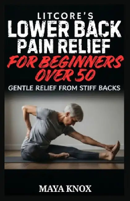 Litcore's Lower Back Pain Relief for Beginners over 50: Gentle Relief from Stiff Backs by Maya Knox